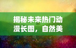 揭秘未來熱門動漫長圖，自然美景之旅，探尋內心的寧靜與平和