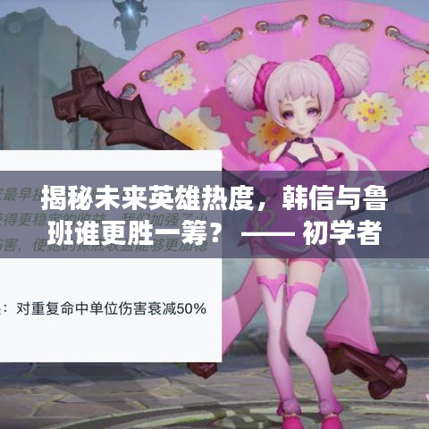 揭秘未來英雄熱度，韓信與魯班誰將更勝一籌？至2024年預測報告出爐！