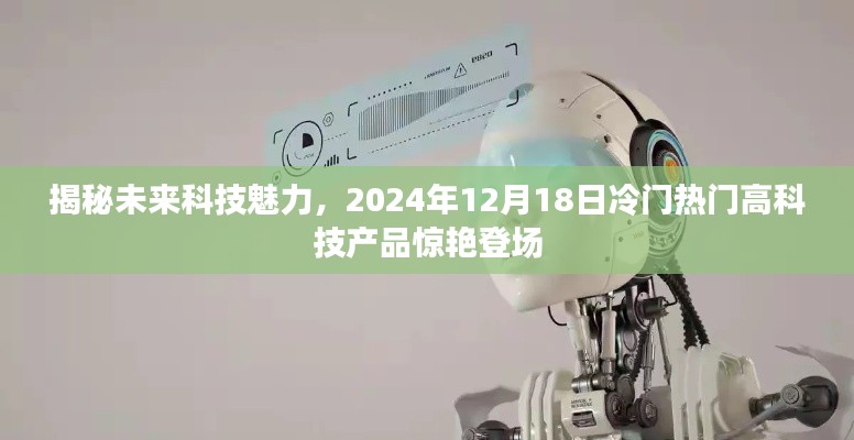 揭秘未來科技魅力，冷門熱門高科技產(chǎn)品驚艷亮相，2024年12月展望日！