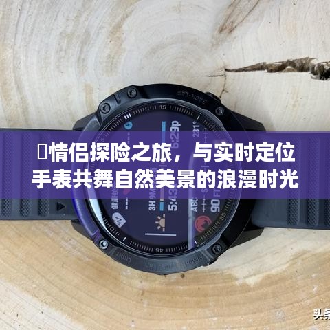 情侶探險(xiǎn)之旅，實(shí)時(shí)定位手表見證自然美景中的浪漫時(shí)刻
